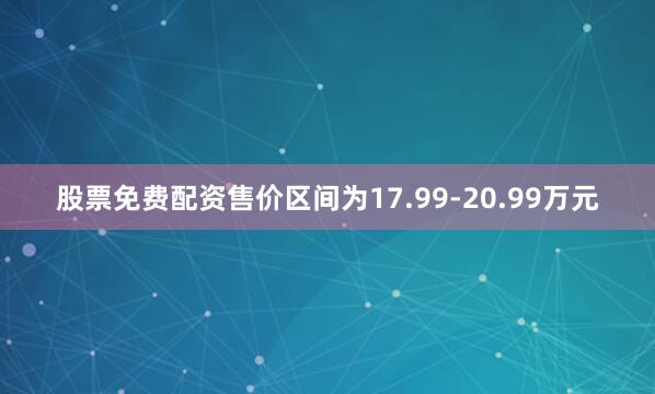 股票免费配资售价区间为17.99-20.99万元