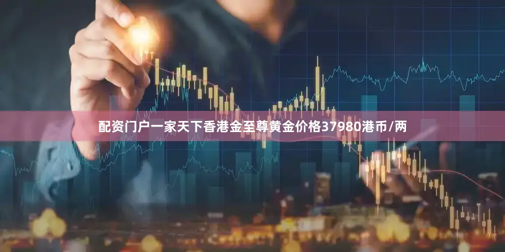 配资门户一家天下香港金至尊黄金价格37980港币/两