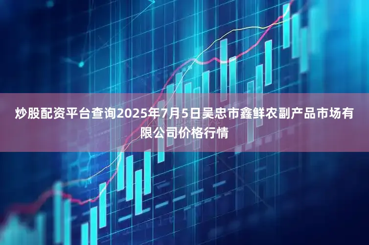 炒股配资平台查询2025年7月5日吴忠市鑫鲜农副产品市场有限公司价格行情